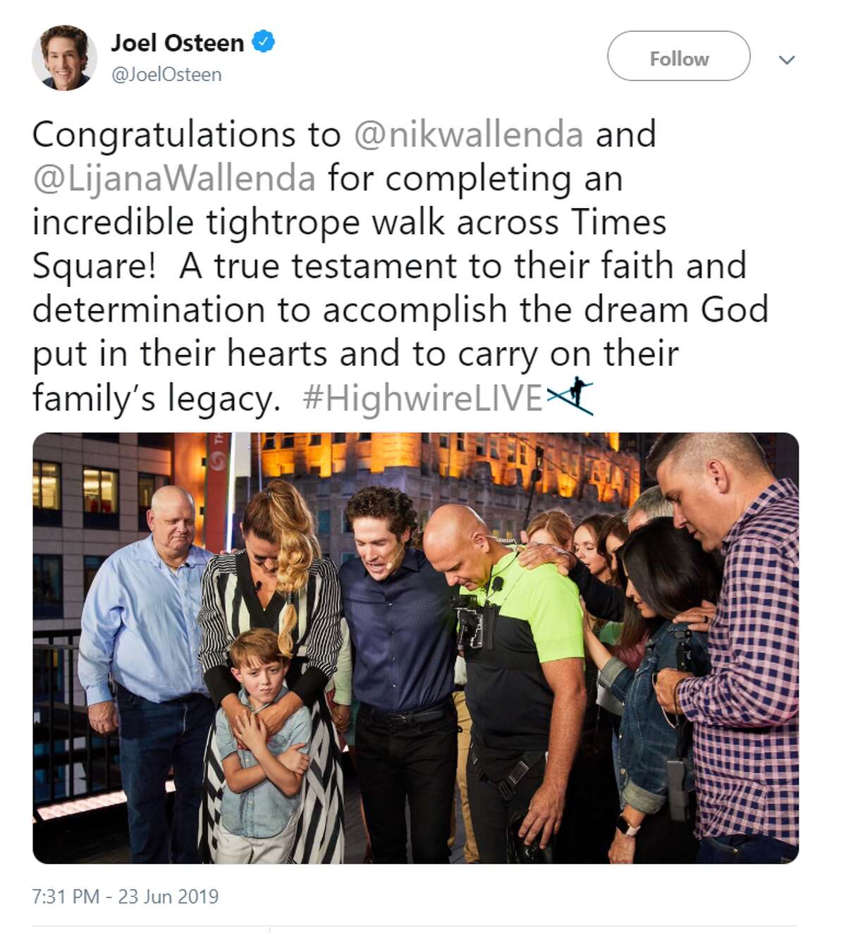 Congratulations to @nikwallenda and @LijanaWallenda for completing an incredible tightrope walk across Times Square!  A true testament to their faith and determination to accomplish the dream God put in their hearts and to carry on their family’s legacy.  #HighwireLIVE Twitter account: @JoelOsteen