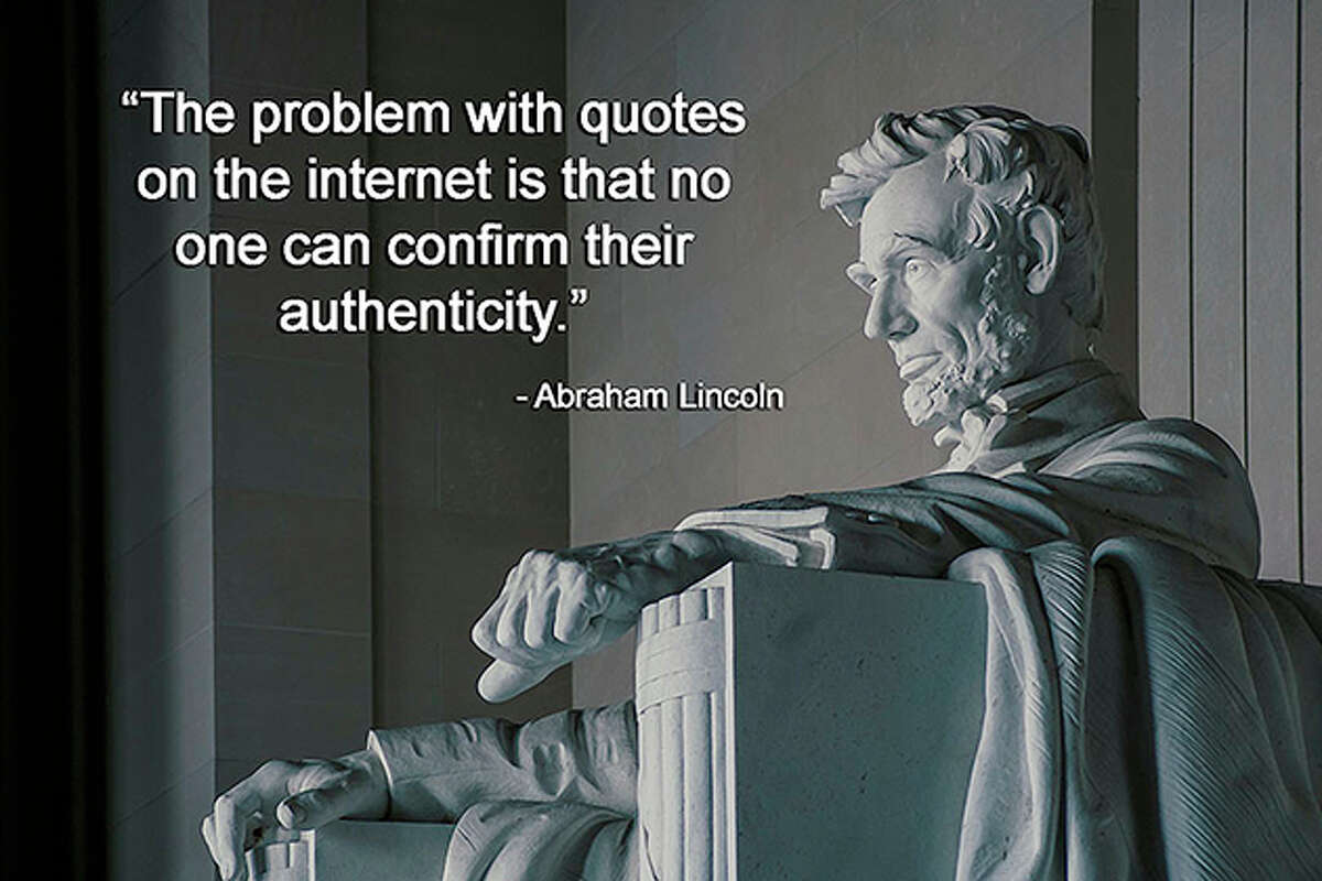 As President Abraham Lincoln never said, “The problem with quotes on the internet is that no one can confirm their authenticity.” 
