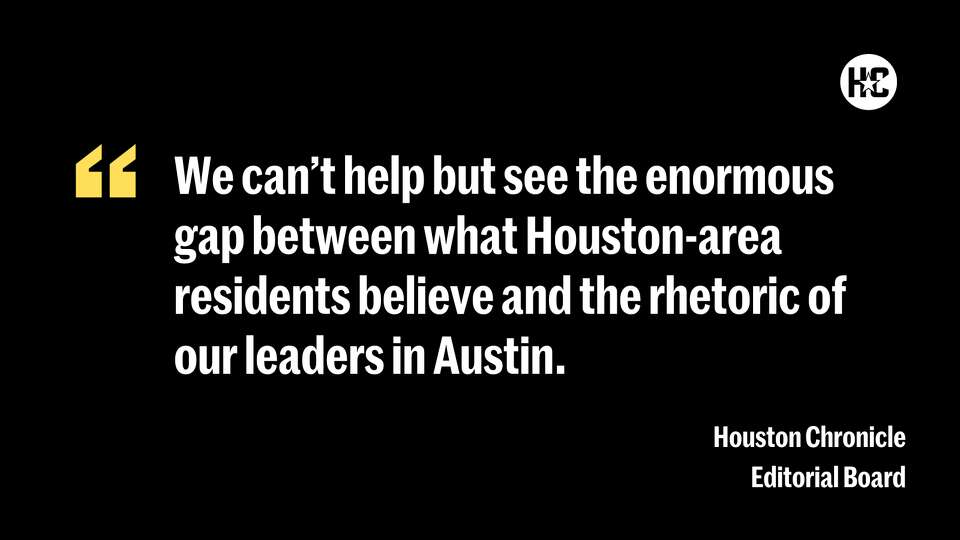 we can't help but see the enormous gap between what Houston-area residents believe and the rhetoric of our leaders in Austin. 