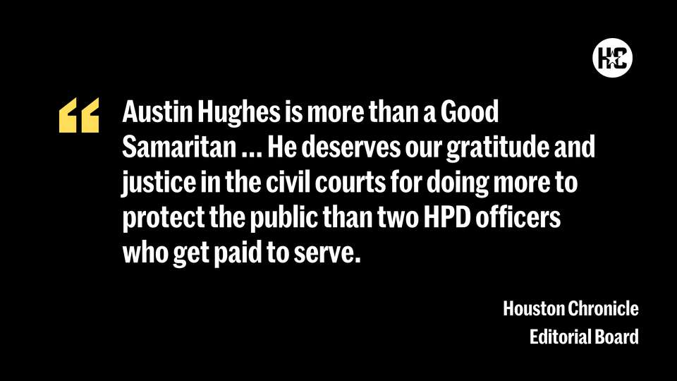 Austin Hughes is more than a Good Samaritan... He deserves our gratitude and justice in the civil courts for doing more to protect the public than two HPD officers who get paid to serve.