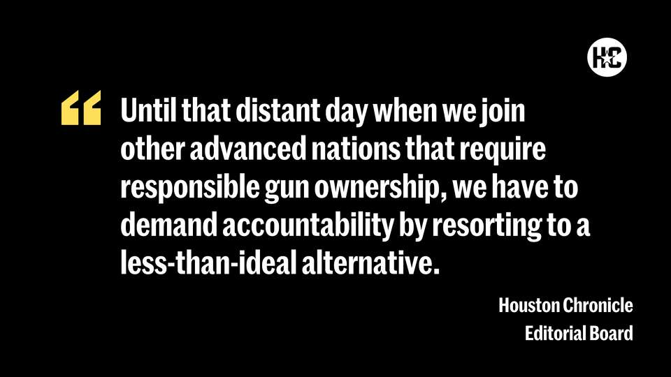 Until that distant day when we join other advanced nations that require responsible gun ownership, we have to demand accountability by resorting to a less-than-ideal alternative.