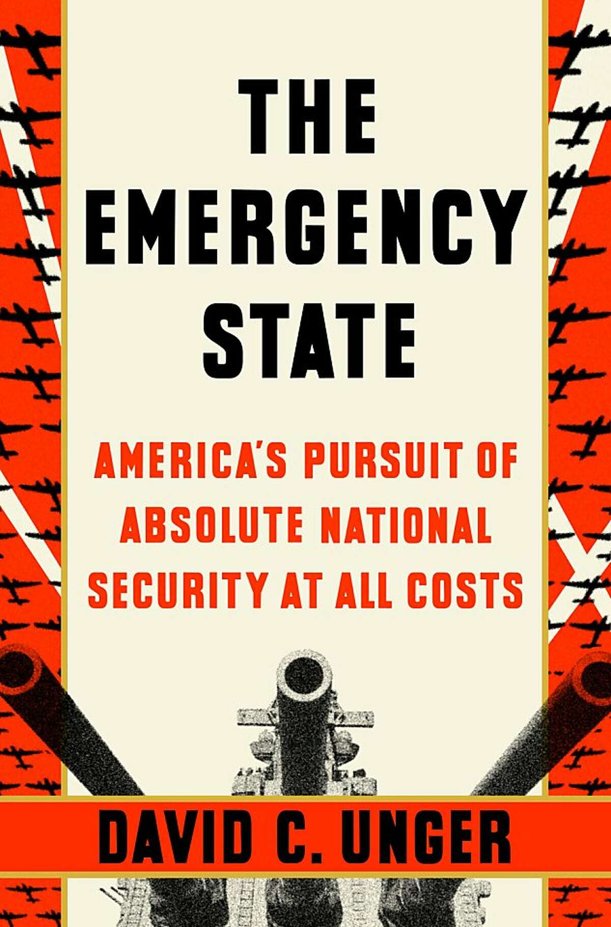 "The Emergency State: America's Pursuit of Absolute Security at All Costs" By David C. Unger