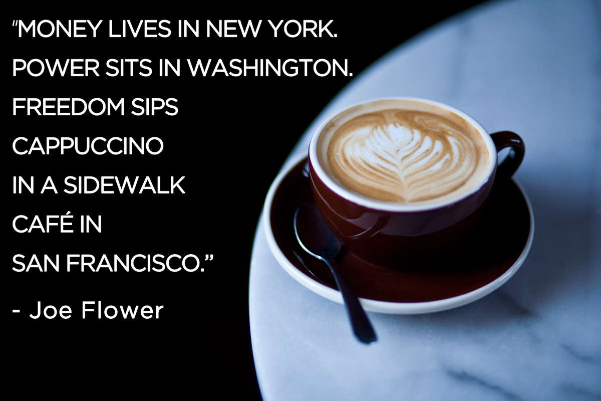 "Money lives in New York. Power sits in Washington. Freedom sips cappuccino in a sidewalk cafe in San Francisco." - Joe Flower