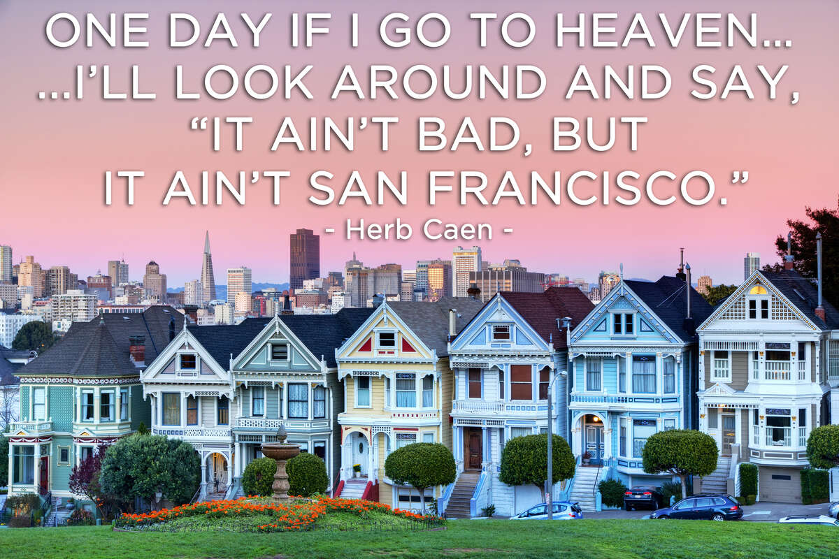 "One day if I go to heaven ... I'll look around and say, 'It ain't bad, but it ain't San Francisco.'" - Herb Caen
