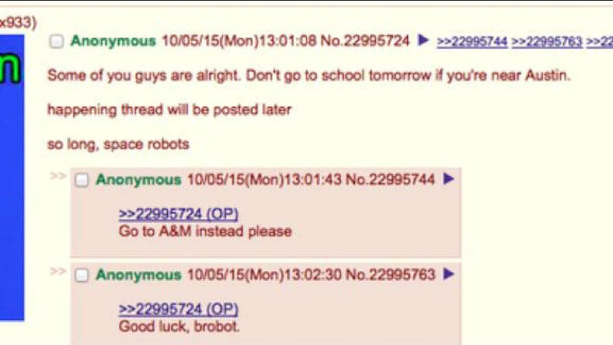 A screenshot of a post made to the anonymous website 4chan makes an apparent threat of violence against schools in the Austin area. The post reads, "Some of you guys are alright. Don't go to school tomorrow if you're near Austin. happening (sic) threat will be posted later so long, space robots,"