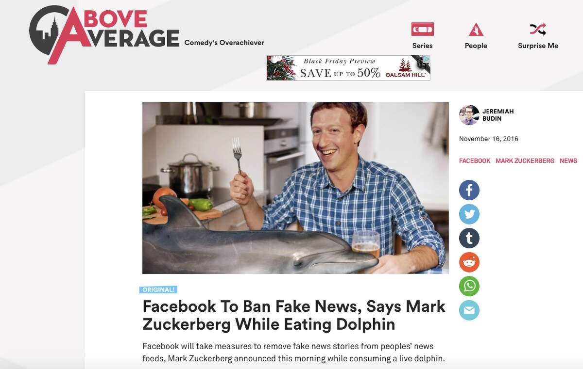 One site, Above Average, published a "news" article saying that Facebook would work to ban fake news while he was eating a live dolphin. "Zuckerberg reportedly captured the dolphin with his bare hands while diving in the Atlantic Ocean, several reputable sources told us," the article read. "He then dragged it to his press conference so he would have something to munch on while he told everybody about the new Facebook policies."