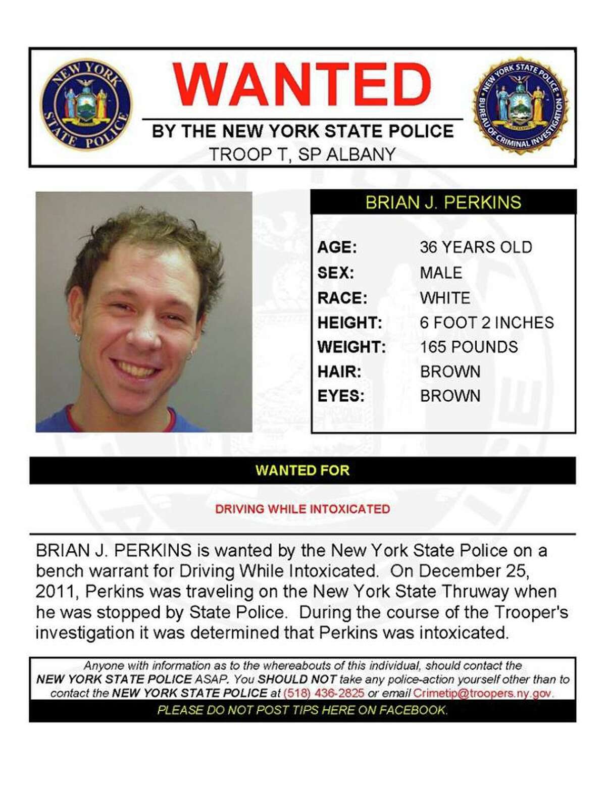 Brian J. Perkins, 36, is wanted by State Police in Albany on a bench warrant for driving while intoxicated. On Dec. 25, 2011, Perkins was driving on the Thruway when he was stopped by State Police and the trooper determined Perkins was intoxicated. (State Police)