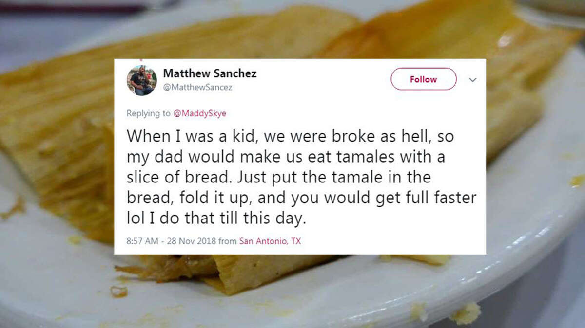 Wrapped in bread "When I was a kid, we were broke as hell, so my dad would make us eat tamales with a slice of bread. Just put the tamale in the bread, fold it up, and you would get full faster lol I do that till this day," @MatthewSancez.